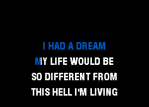 I HAD A DREAM

MY LIFE WOULD BE
SO DIFFERENT FROM
THIS HELL I'M LIVING