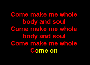 Come make me whole
body and soul
Come make me whole

body and soul
Come make me whole
Come on