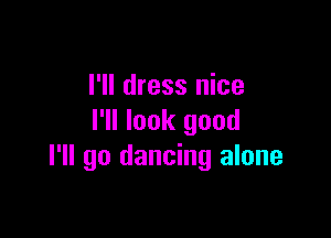 I'll dress nice

I'll look good
I'll go dancing alone