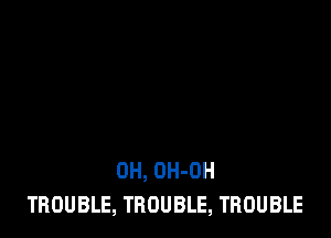 0H, OH-OH
TROUBLE, TROUBLE, TROUBLE