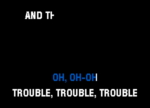 0H, OH-OH
TROUBLE, TROUBLE, TROUBLE