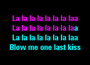 La la la la la la la laa

La la la la la la la laa

La la la la la la la laa
Blow me one last kiss