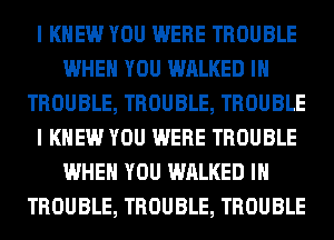 I KNEW YOU WERE TROUBLE
WHEN YOU WALKED IH
TROUBLE, TROUBLE, TROUBLE
I KNEW YOU WERE TROUBLE
WHEN YOU WALKED IH
TROUBLE, TROUBLE, TROUBLE