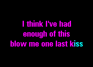 I think I've had

enough of this
blow me one last kiss
