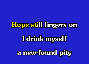 Hope still lingers on

ldrink myself

a new-found pity