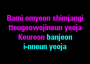 Bami omyeon shimiangi
tteugeowoiineun yeoia
Keureon hanieon
i-nneun yeoia