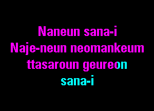 Naneun sana-i
Naie-neun neomankeum

ttasaroun geureon

sana-I