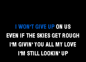 I WON'T GIVE UP OH US
EVEN IF THE SKIES GET ROUGH
I'M GIVIH' YOU ALL MY LOVE
I'M STILL LOOKIH' UP