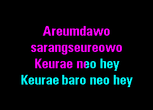 Areumdawo
sarangseureowo

Keurae neo hey
Keurae haro neo hey