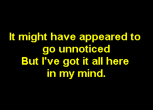 It might have appeared to
go unnoticed

But I've got it all here
in my mind.