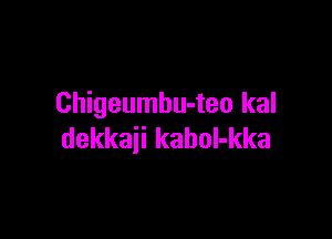 Chigeumbu-teo kal

dekkaii kahol-kka