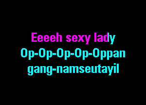 Eeeeh sexy lady

Op-Op-Op-Op-Oppan
gang-namseutayil