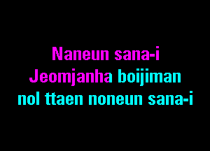 Naneun sana-i

Jeomjanha huijiman
nol ttaen noneun sana-i