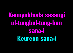 Keunyukhoda sasangi
ul-tungbul-tung-han

sanaq
Keureon sana-i