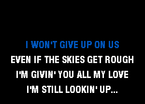 I WON'T GIVE UP OH US
EVEN IF THE SKIES GET ROUGH
I'M GIVIH' YOU ALL MY LOVE
I'M STILL LOOKIH' UP...