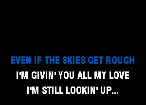 EVEN IF THE SKIES GET ROUGH
I'M GIVIH' YOU ALL MY LOVE
I'M STILL LOOKIH' UP...