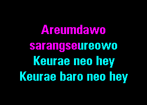 Areumdawo
sarangseureowo

Keurae neo hey
Keurae haro neo hey