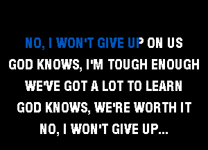 NO, I WON'T GIVE UP OH US
GOD KNOWS, I'M TOUGH ENOUGH
WE'VE GOT A LOT TO LEARN
GOD KNOWS, WE'RE WORTH IT
NO, I WON'T GIVE UP...