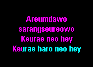 Areumdawo
sarangseureowo

Keurae neo hey
Keurae haro neo hey