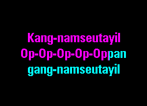 Kang-namseutayil

Op-Op-Op-Op-Oppan
gang-namseutayil