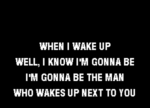 WHEN I WAKE UP
WELL, I KNOW I'M GONNA BE
I'M GONNA BE THE MAN
WHO WAKES UP NEXT TO YOU