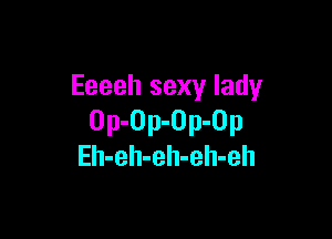 Eeeeh sexy lady

Op-Op-Op-Op
Eh-eh-eh-eh-eh