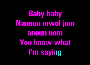 Baby baby
Naneun mwol iom

aneun nom
You know what
I'm saying