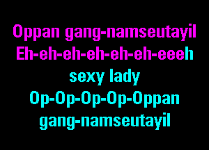 Oppan gang-namseutayil
Eh-eh-eh-eh-eh-eh-eeeh
sexy lady
Op-Op-Op-Op-Oppan
gang-namseutayil