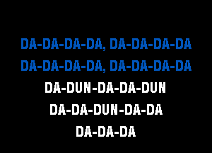 DA- DA- DA- DA, DA- DA- DA- DA
DA- DA- DA- DA, DA- DA- DA- DA
DA-DUH-DA-DA-DUH
DA- DA-DU H -DA- DA
DA- DA- DA