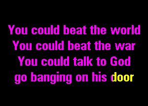 You could beat the world
You could beat the war
You could talk to God

go hanging on his door