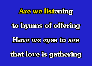 Are we listening
to hymns of offering
Have we eyes to see

that love is gathering