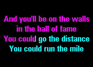 And you'll be on the walls
in the hall of fame
You could go the distance
You could run the mile
