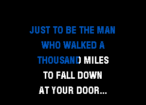 JUST TO BE THE MAN
WHO WALKED A

THOUSAND MILES
T0 FALL DOWN
AT YOUR DOOR...