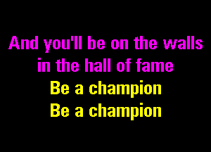 And you'll be on the walls
in the hall of fame

Be a champion
Be a champion
