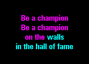 Be a champion
Be a champion

on the walls
in the hall of fame
