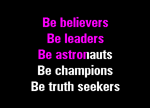 Be believers
Be leaders

Be astronauts
Be champions
Be truth seekers