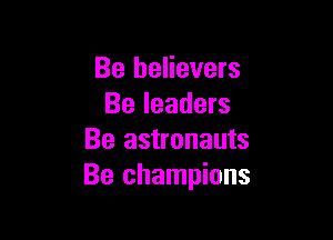 Be believers
Be leaders

Be astronauts
Be champions