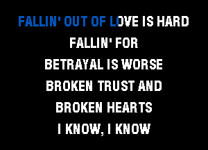 FALLIH' OUT OF LOVE IS HARD
FALLIH' FOR
BETRAYAL IS WORSE
BROKEN TRUST AND
BROKEN HEARTS
I KNOW, I KNOW