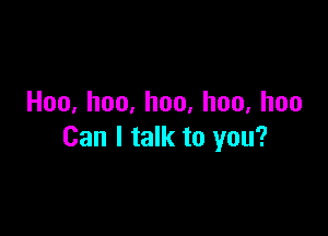 Hoo.hoo.hoo,hoo,hoo

Can I talk to you?