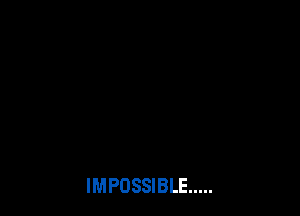 IMPOSSIBLE .....