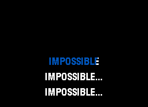 IMPOSSIBLE
IMPOSSIBLE...
IMPOSSIBLE...