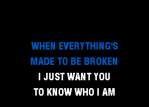 WHEN EVERYTHING'S

MADE TO BE BROKEN
I JUST WANT YOU
TO KNOW WHO I AM