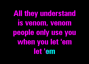 All they understand
is venom, venom

people only use you
when you let 'em
let 'em