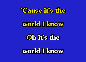 'Cause it's the

world I know

Oh it's the

world I know