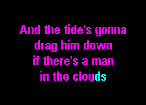 And the tide's gonna
drag him down

if there's a man
in the clouds