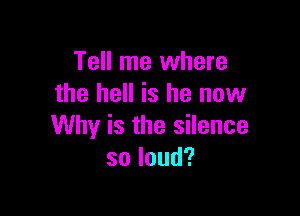 Tell me where
the hell is he now

Why is the silence
soloud?