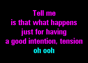 Tell me
is that what happens

just for having
a good intention, tension
oh ooh