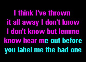 I think I've thrown
it all away I don't know
I don't know but lemme
know hear me out before
you label me the had one