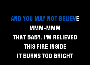 AND YOU MAY NOT BELIEVE
MMM-MMM
THAT BABY, I'M RELIEVED
THIS FIRE INSIDE
IT BURNS T00 BRIGHT