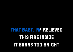 THAT BABY, I'M RELIEVED
THIS FIRE INSIDE
IT BURNS T00 BRIGHT